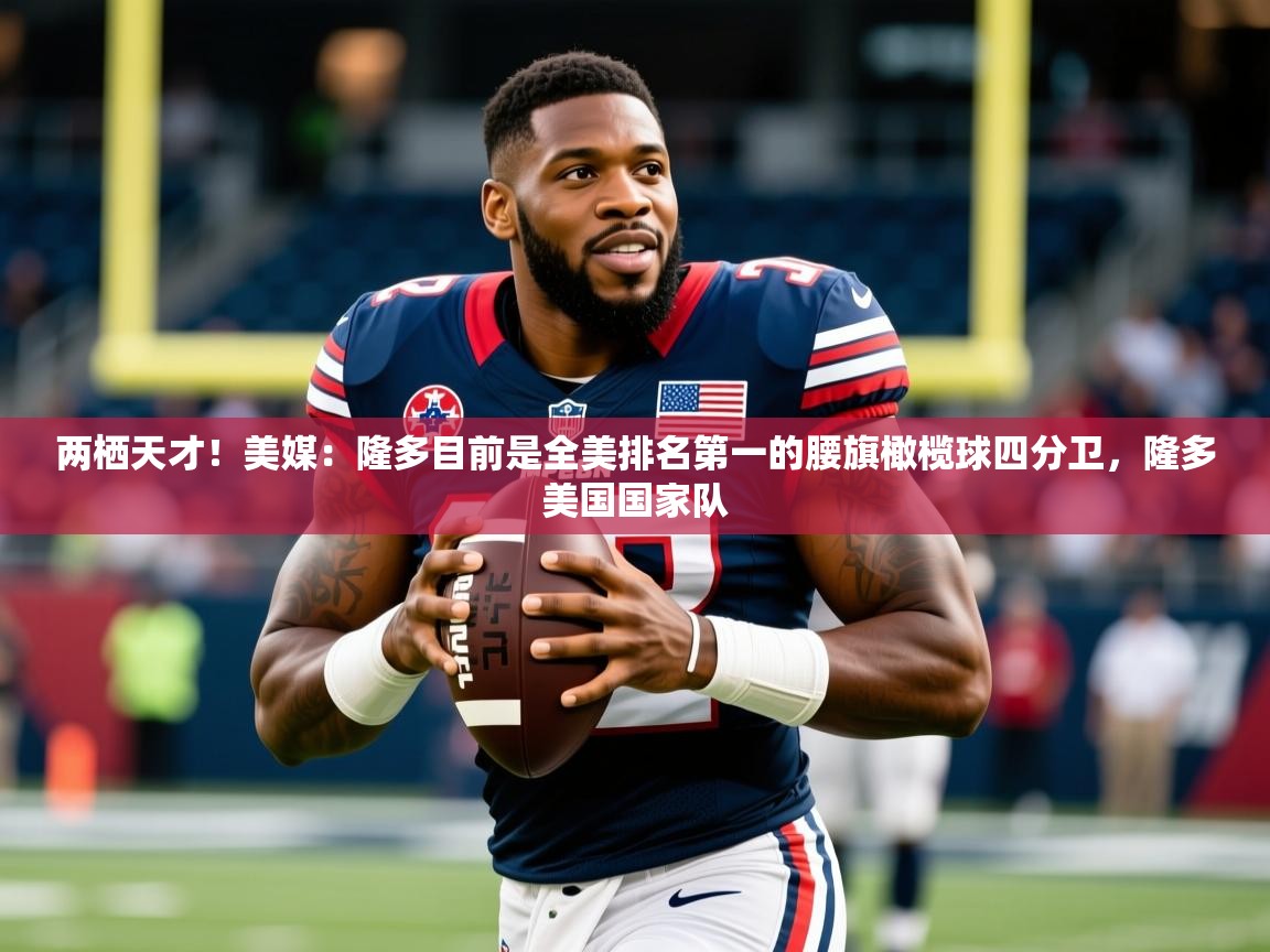 2025乐鱼体育在线登录两栖天才！美媒：隆多目前是全美排名第一的腰旗橄榄球四分卫，隆多美国国家队  第3张