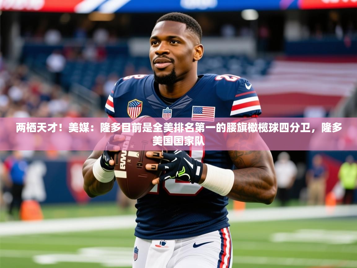 2025乐鱼体育在线登录两栖天才！美媒：隆多目前是全美排名第一的腰旗橄榄球四分卫，隆多美国国家队  第4张