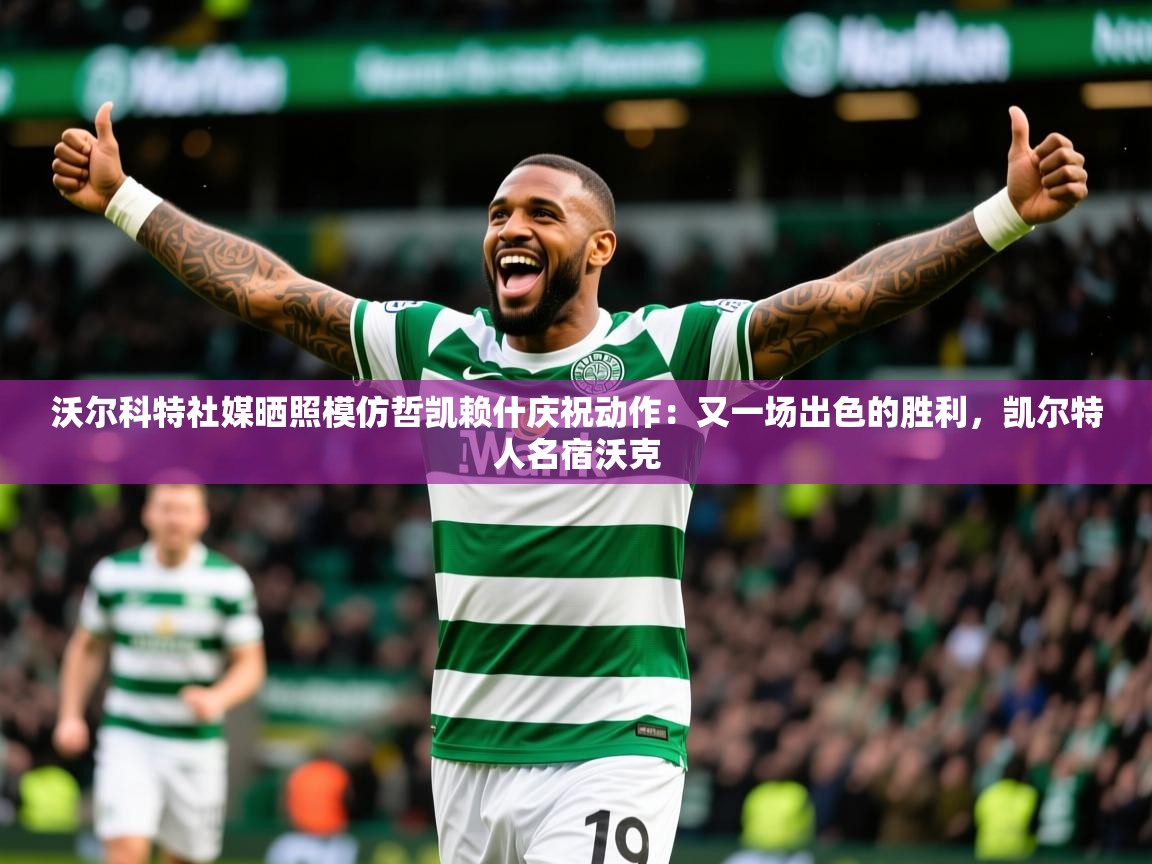 2025乐鱼体育官网沃尔科特社媒晒照模仿哲凯赖什庆祝动作：又一场出色的胜利，凯尔特人名宿沃克  第4张