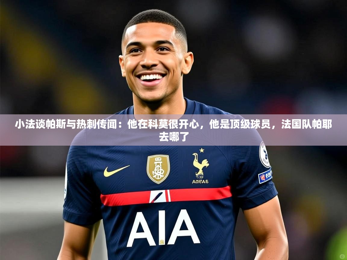 2025乐鱼体育 vip 注册小法谈帕斯与热刺传闻：他在科莫很开心，他是顶级球员，法国队帕耶去哪了  第1张