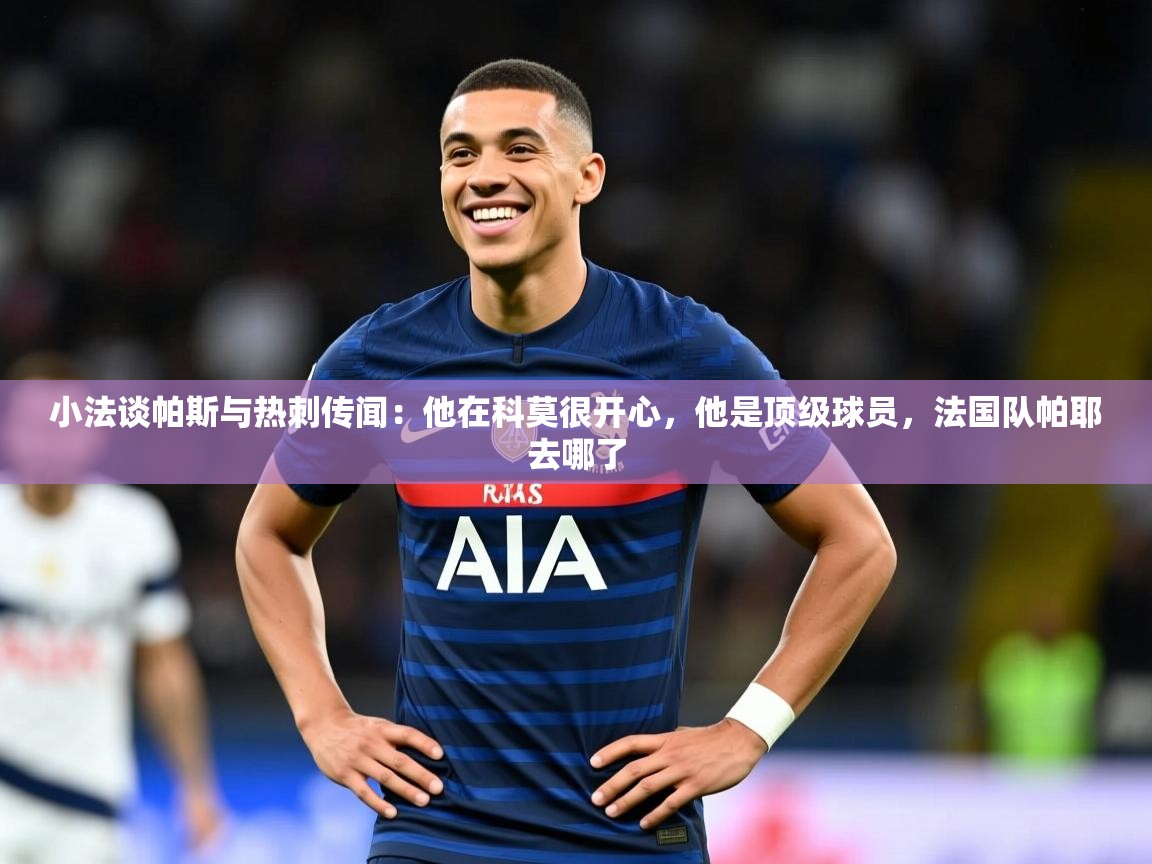 2025乐鱼体育 vip 注册小法谈帕斯与热刺传闻：他在科莫很开心，他是顶级球员，法国队帕耶去哪了  第2张