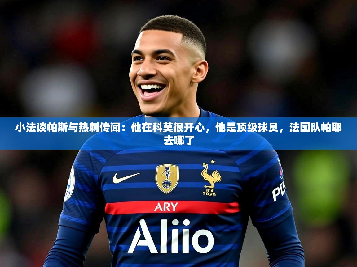 2025乐鱼体育 vip 注册小法谈帕斯与热刺传闻：他在科莫很开心，他是顶级球员，法国队帕耶去哪了  第3张