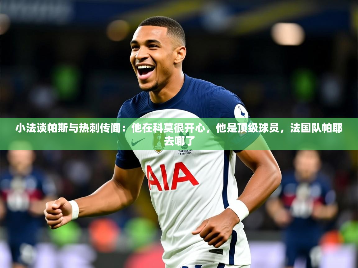 2025乐鱼体育 vip 注册小法谈帕斯与热刺传闻：他在科莫很开心，他是顶级球员，法国队帕耶去哪了  第4张