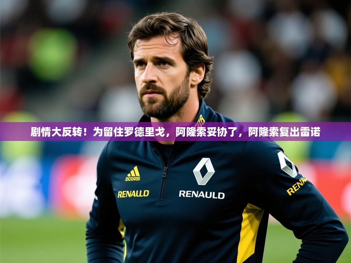 2025乐鱼体育在线官网剧情大反转！为留住罗德里戈，阿隆索妥协了，阿隆索复出雷诺  第1张