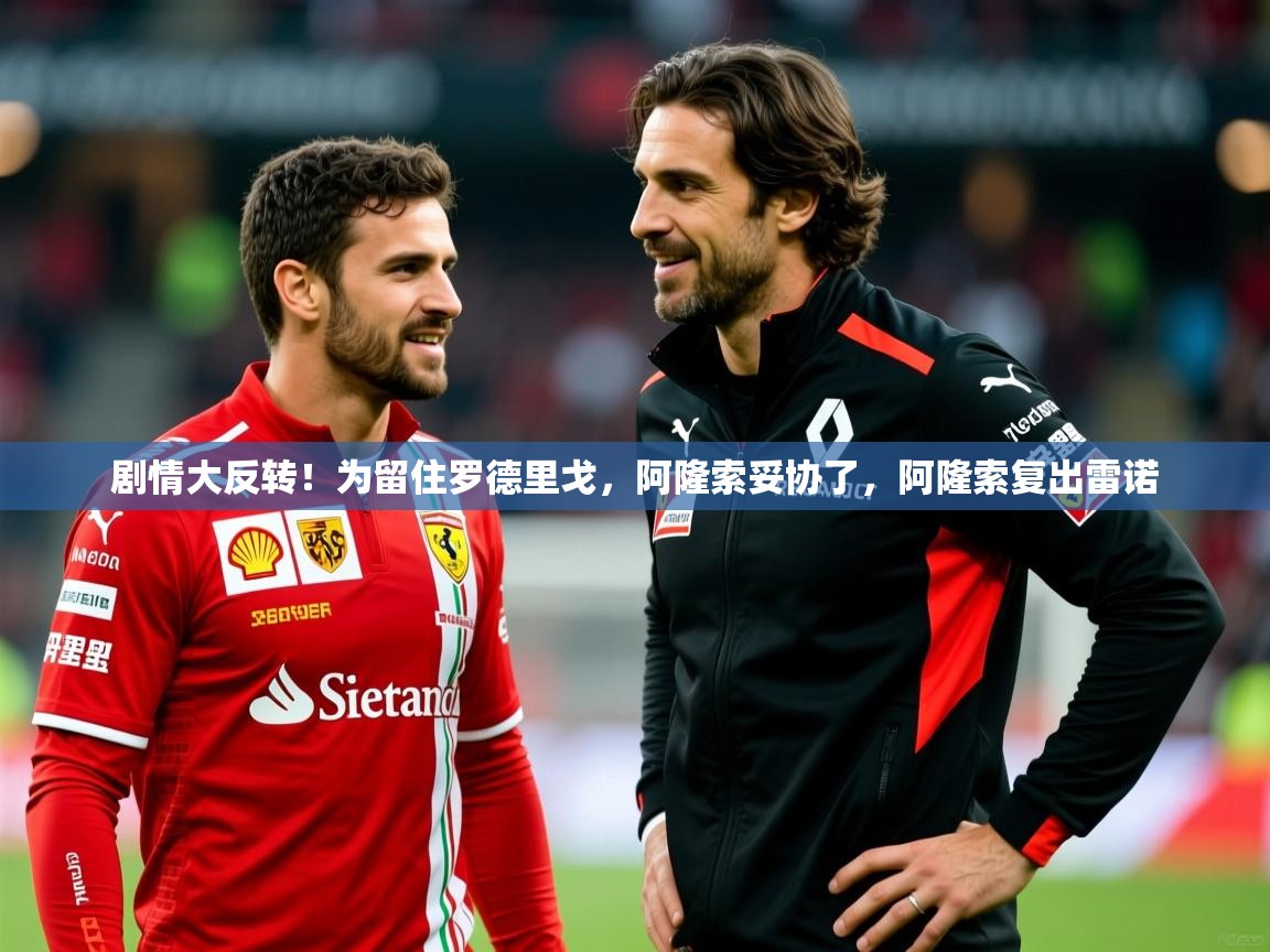 2025乐鱼体育在线官网剧情大反转！为留住罗德里戈，阿隆索妥协了，阿隆索复出雷诺  第2张
