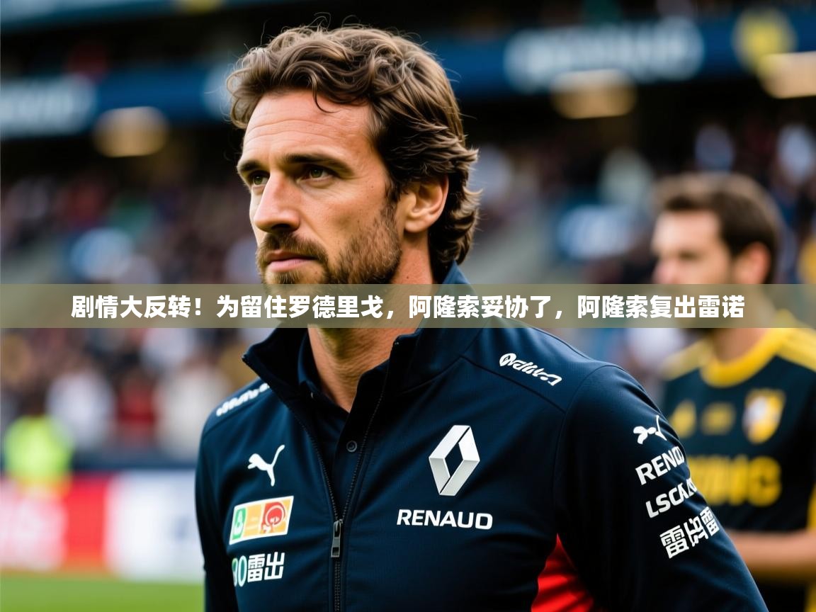 2025乐鱼体育在线官网剧情大反转！为留住罗德里戈，阿隆索妥协了，阿隆索复出雷诺  第4张
