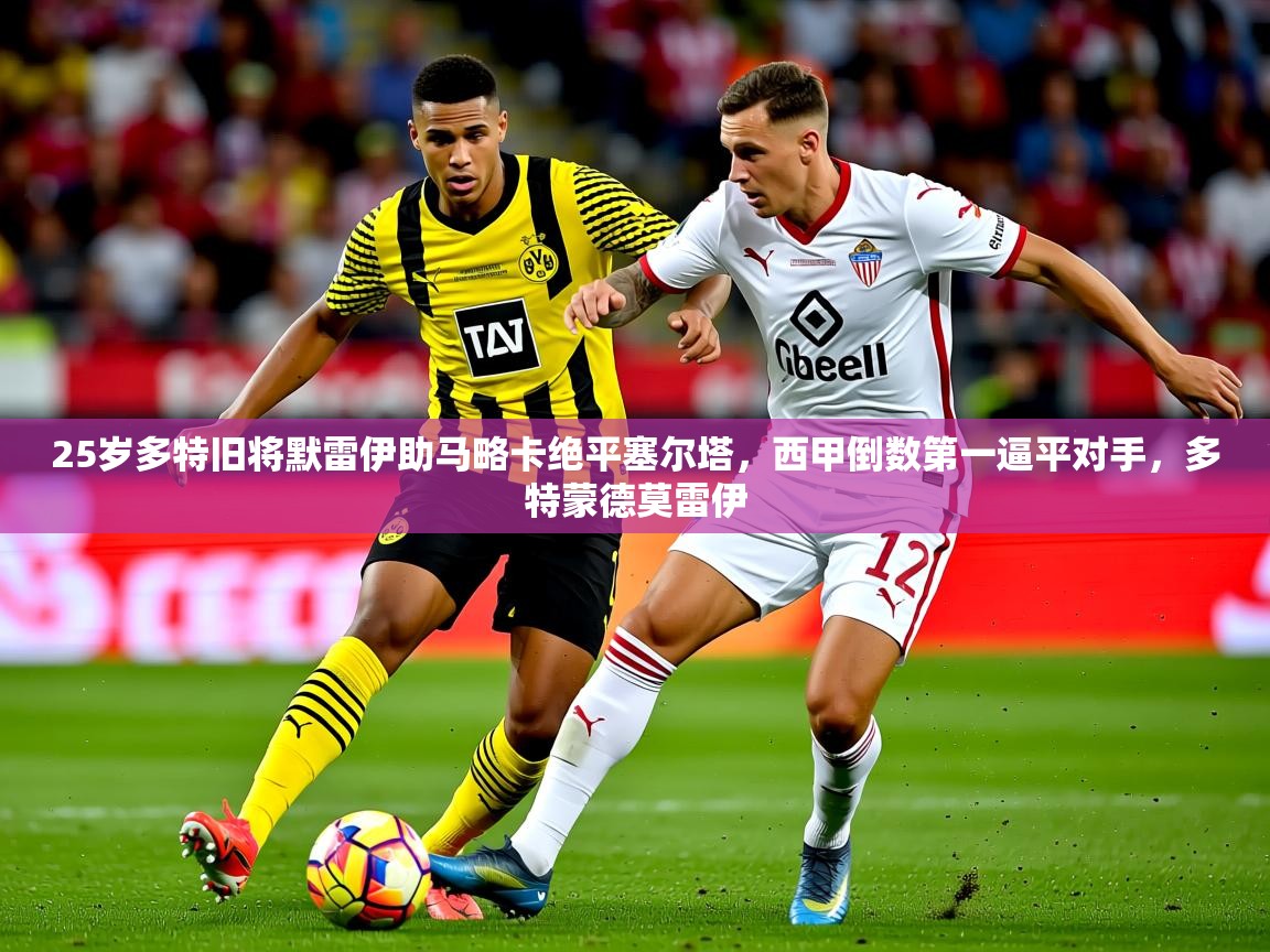 2025乐鱼体育25岁多特旧将默雷伊助马略卡绝平塞尔塔，西甲倒数第一逼平对手，多特蒙德莫雷伊  第1张
