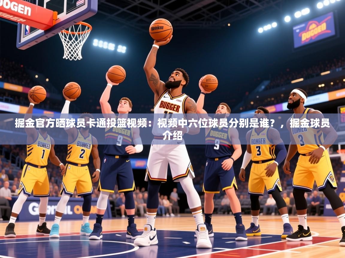 2025乐鱼体育中国官方入口掘金官方晒球员卡通投篮视频：视频中六位球员分别是谁？，掘金球员介绍  第3张