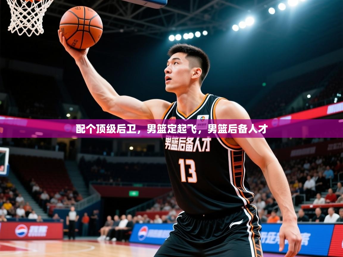 2025乐鱼体育app官网入口配个顶级后卫，男篮定起飞，男篮后备人才  第1张