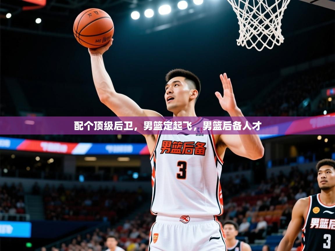 2025乐鱼体育app官网入口配个顶级后卫，男篮定起飞，男篮后备人才  第3张