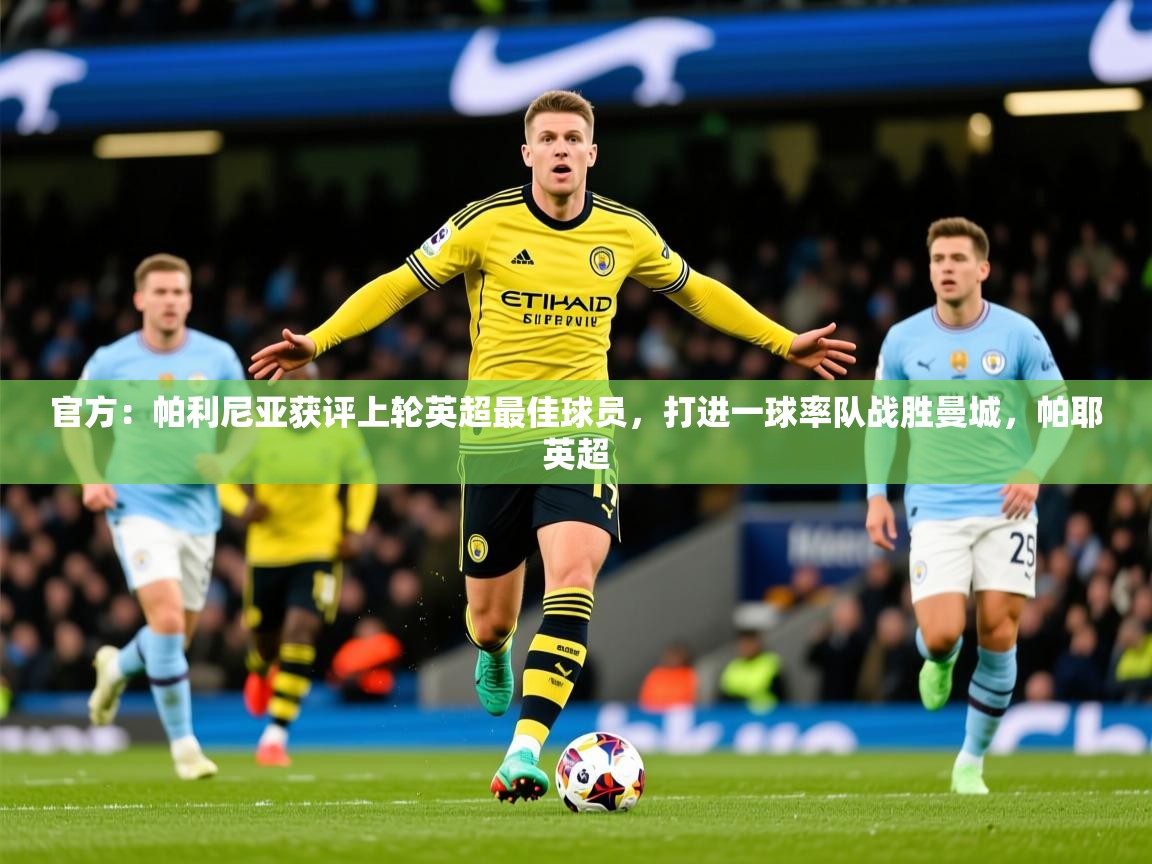 2025乐鱼体育 vip 注册官方：帕利尼亚获评上轮英超最佳球员，打进一球率队战胜曼城，帕耶英超  第1张