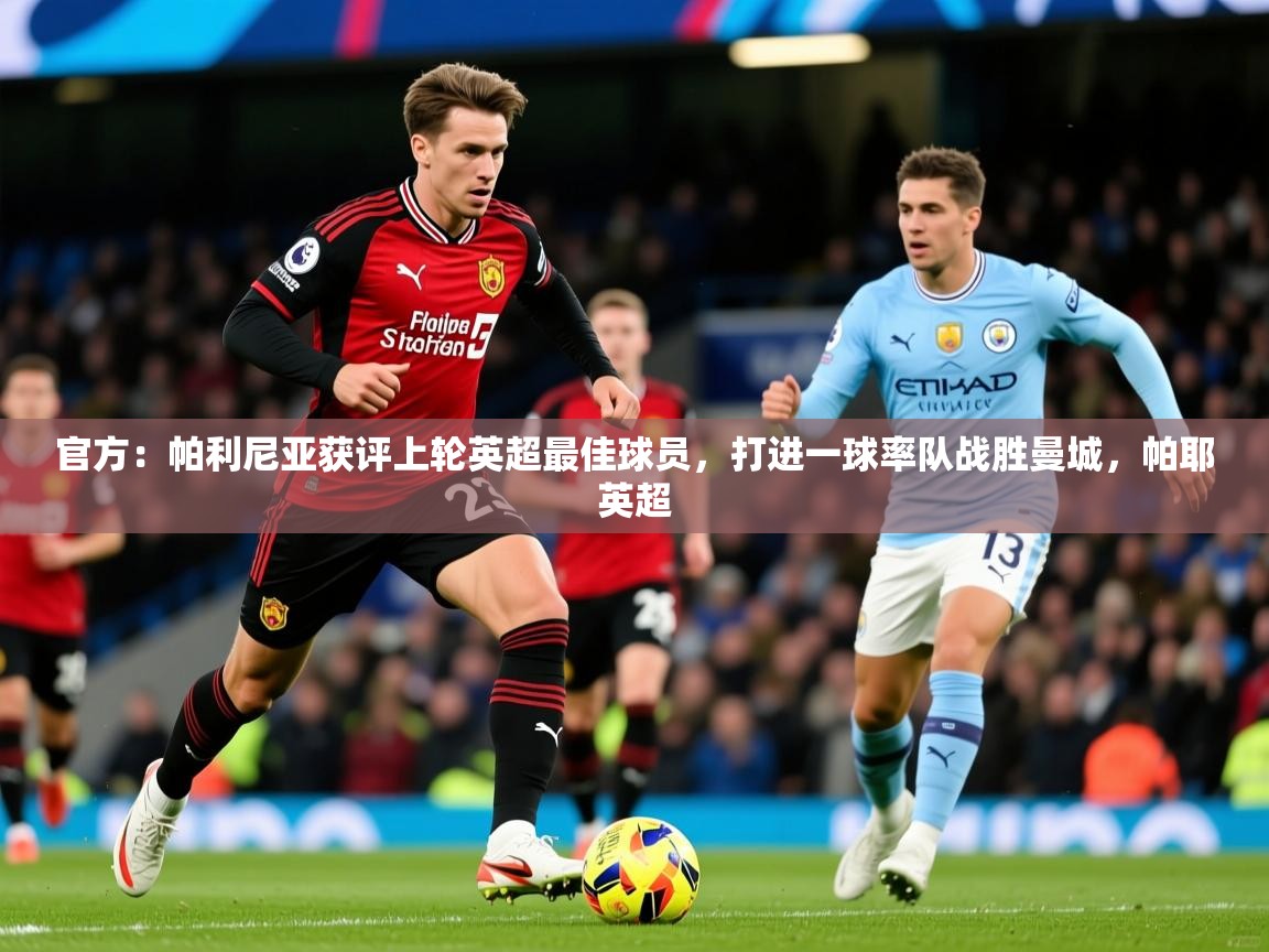 2025乐鱼体育 vip 注册官方：帕利尼亚获评上轮英超最佳球员，打进一球率队战胜曼城，帕耶英超  第2张