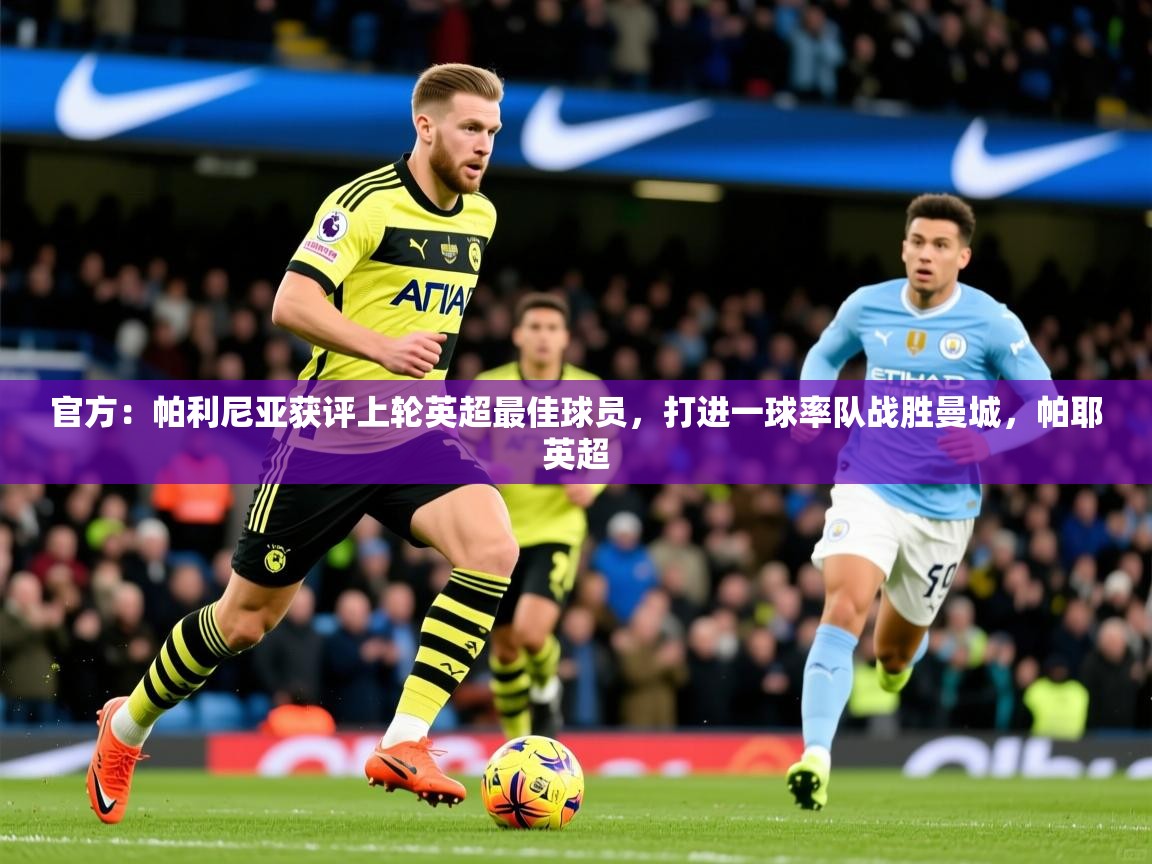 2025乐鱼体育 vip 注册官方：帕利尼亚获评上轮英超最佳球员，打进一球率队战胜曼城，帕耶英超  第3张