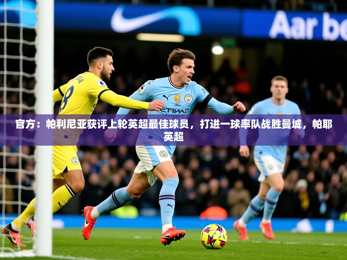 2025乐鱼体育 vip 注册官方：帕利尼亚获评上轮英超最佳球员，打进一球率队战胜曼城，帕耶英超  第4张