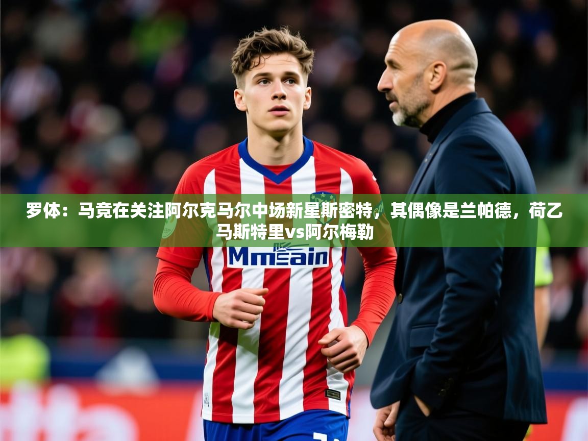 2025乐鱼体育官网登录入口罗体：马竞在关注阿尔克马尔中场新星斯密特，其偶像是兰帕德，荷乙马斯特里vs阿尔梅勒  第1张