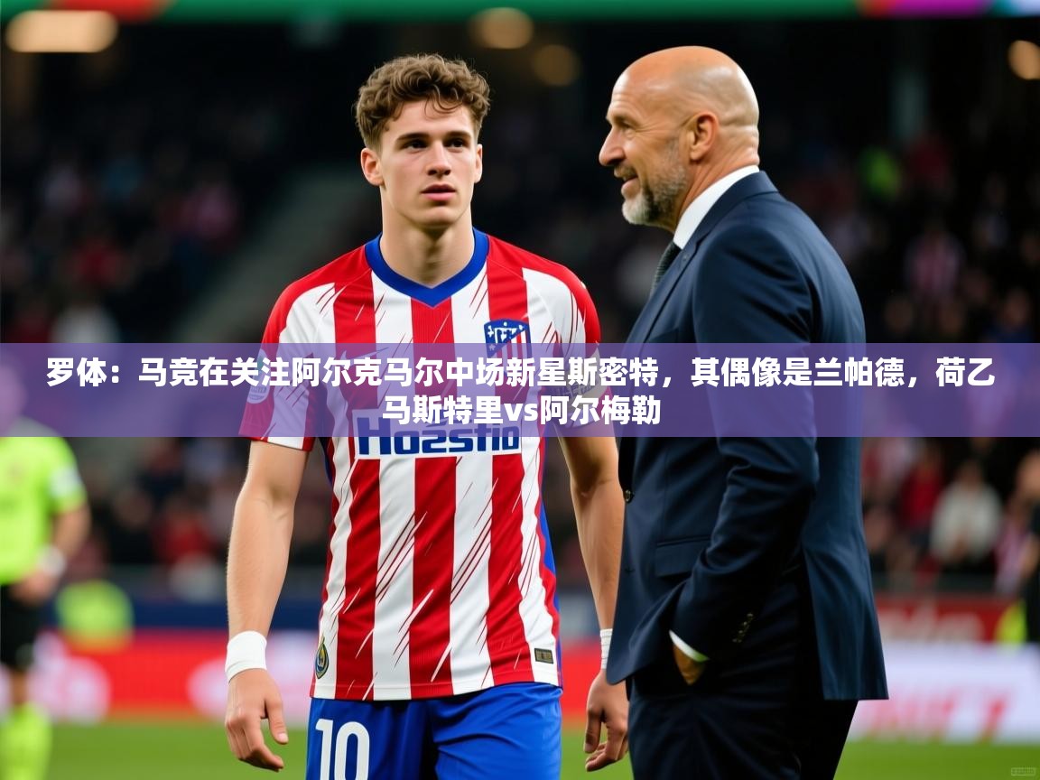2025乐鱼体育官网登录入口罗体：马竞在关注阿尔克马尔中场新星斯密特，其偶像是兰帕德，荷乙马斯特里vs阿尔梅勒  第2张