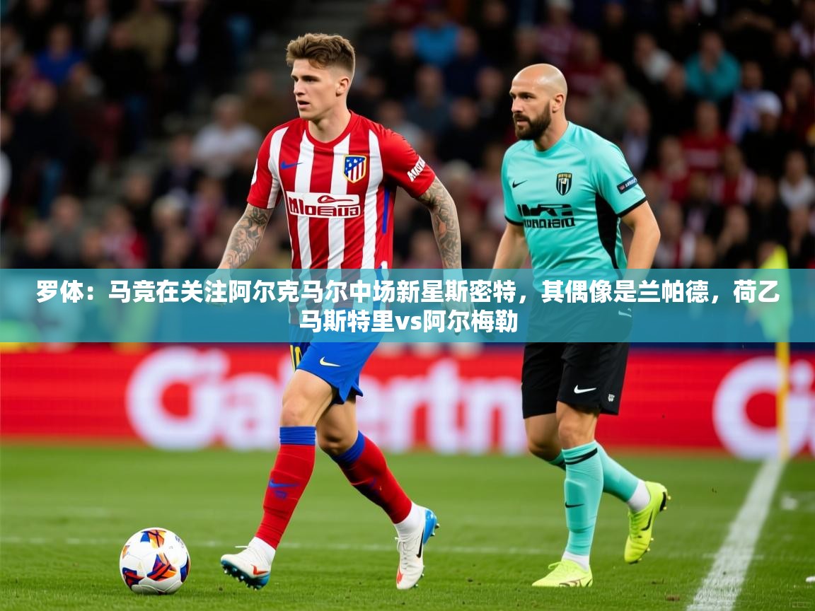2025乐鱼体育官网登录入口罗体：马竞在关注阿尔克马尔中场新星斯密特，其偶像是兰帕德，荷乙马斯特里vs阿尔梅勒  第3张