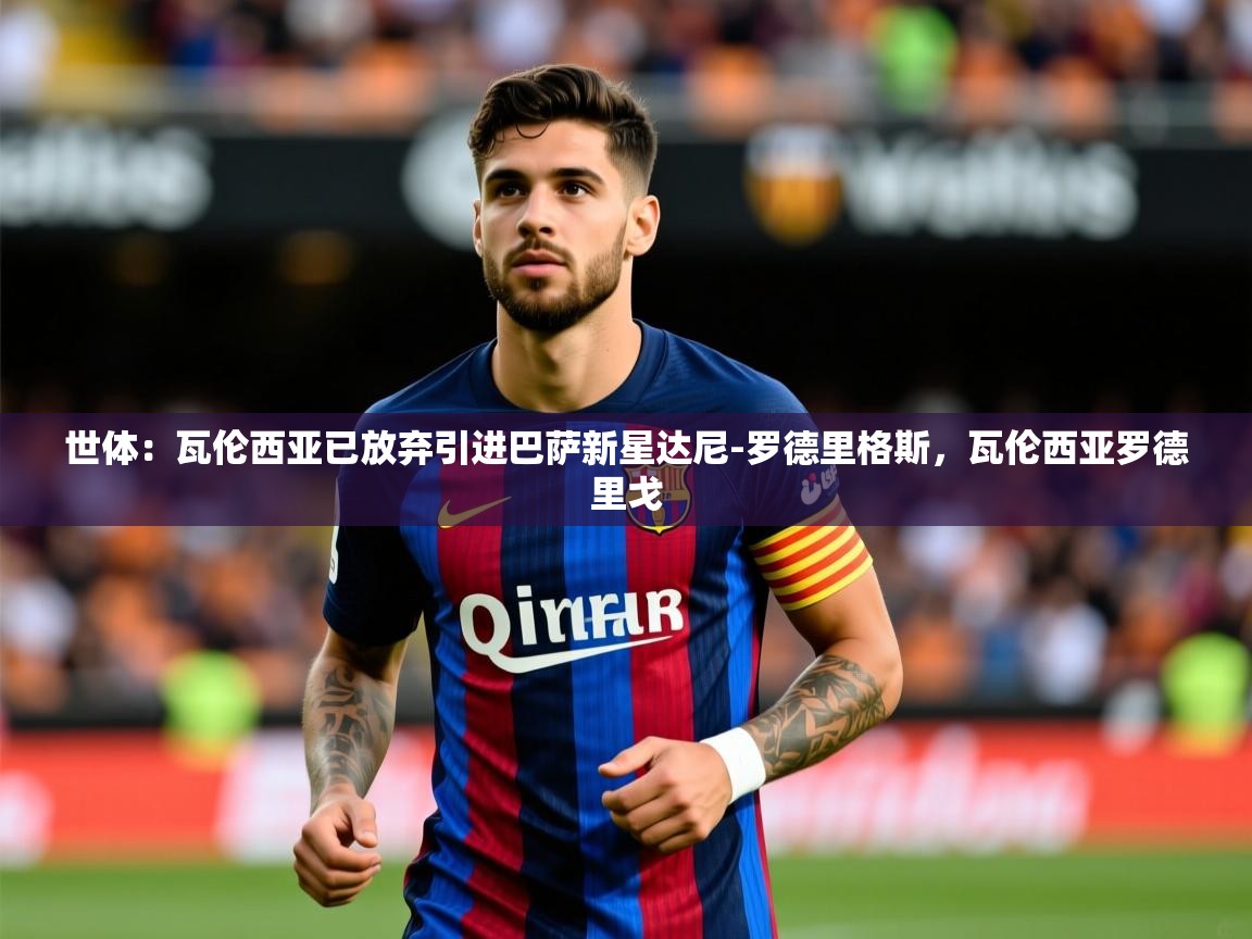2025乐鱼体育在线下载世体：瓦伦西亚已放弃引进巴萨新星达尼-罗德里格斯，瓦伦西亚罗德里戈  第2张