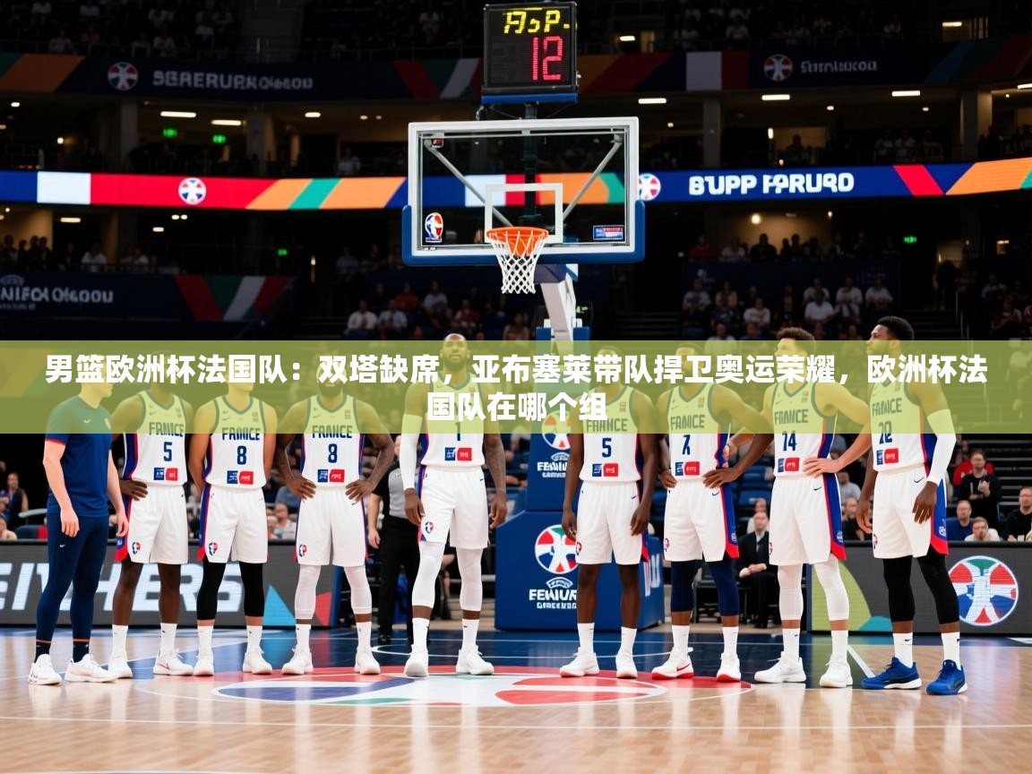 2025乐鱼体育登录网页入口男篮欧洲杯法国队:双塔缺席,亚布塞莱带队捍卫奥运荣耀,欧洲杯法国队在哪个组 第1张