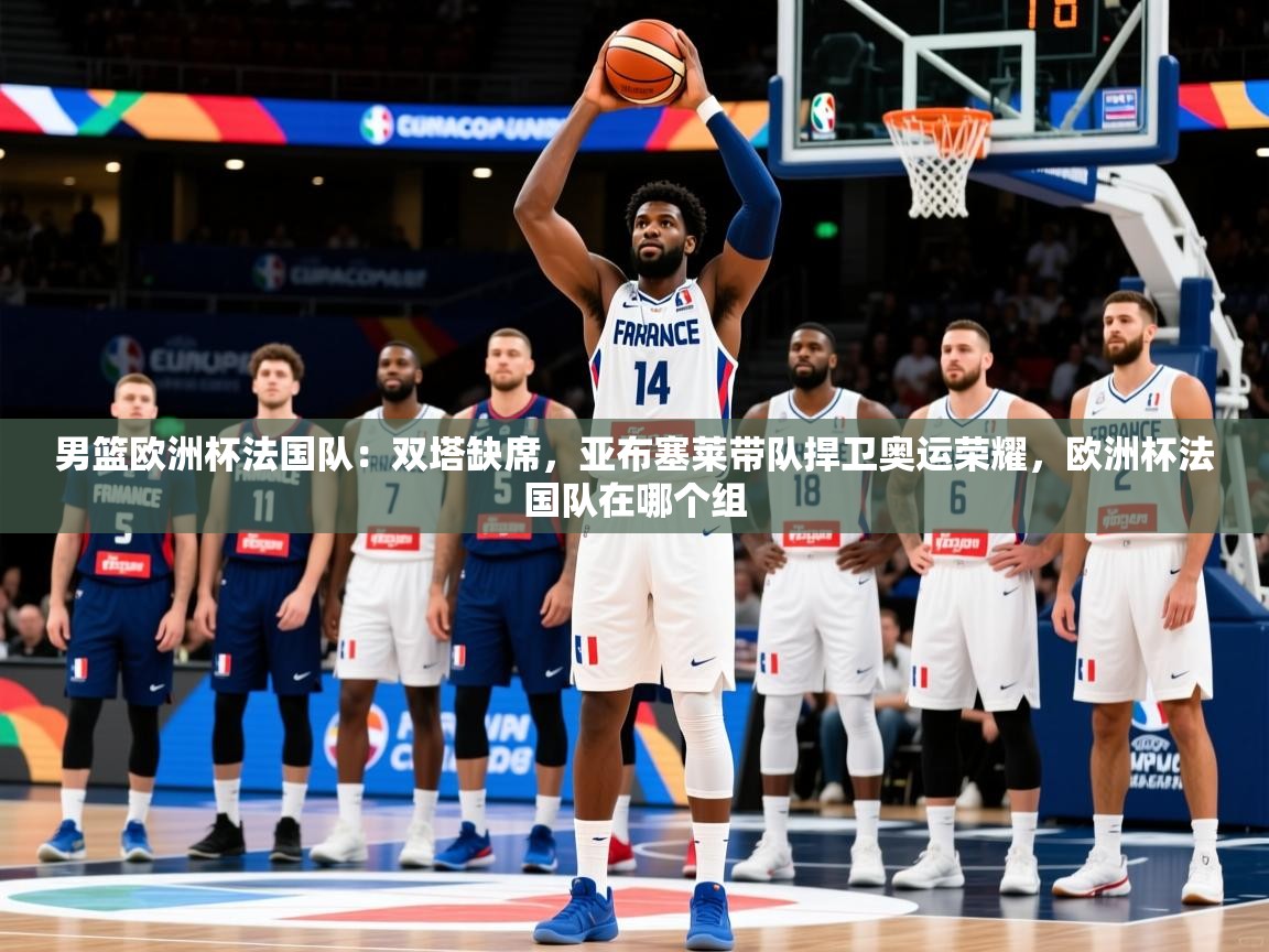2025乐鱼体育登录网页入口男篮欧洲杯法国队:双塔缺席,亚布塞莱带队捍卫奥运荣耀,欧洲杯法国队在哪个组 第2张