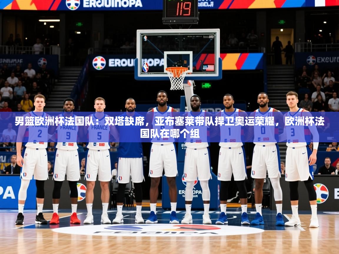 2025乐鱼体育登录网页入口男篮欧洲杯法国队:双塔缺席,亚布塞莱带队捍卫奥运荣耀,欧洲杯法国队在哪个组 第3张