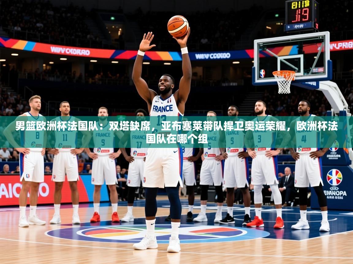 2025乐鱼体育登录网页入口男篮欧洲杯法国队:双塔缺席,亚布塞莱带队捍卫奥运荣耀,欧洲杯法国队在哪个组 第4张