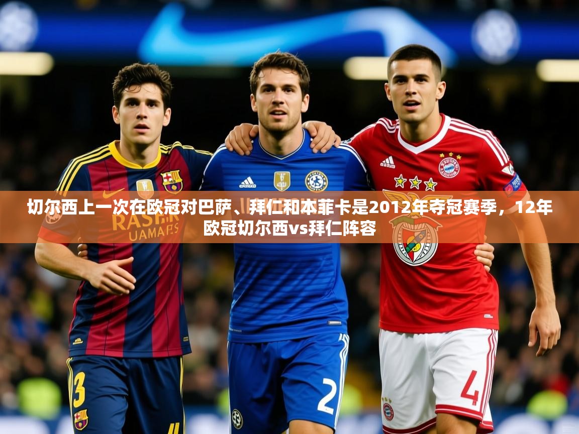 2025乐鱼体育网站入口切尔西上一次在欧冠对巴萨、拜仁和本菲卡是2012年夺冠赛季，12年欧冠切尔西vs拜仁阵容  第2张