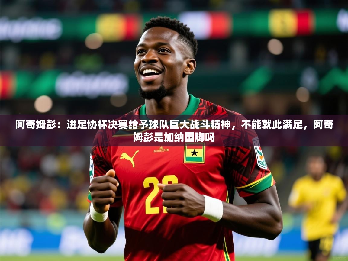 2025乐鱼体育app阿奇姆彭:进足协杯决赛给予球队巨大战斗精神,不能就此满足,阿奇姆彭是加纳国脚吗 第1张