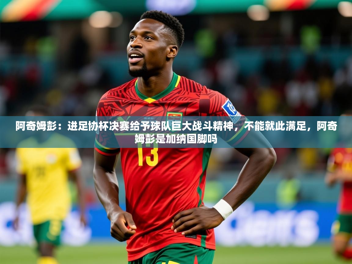2025乐鱼体育app阿奇姆彭:进足协杯决赛给予球队巨大战斗精神,不能就此满足,阿奇姆彭是加纳国脚吗 第2张