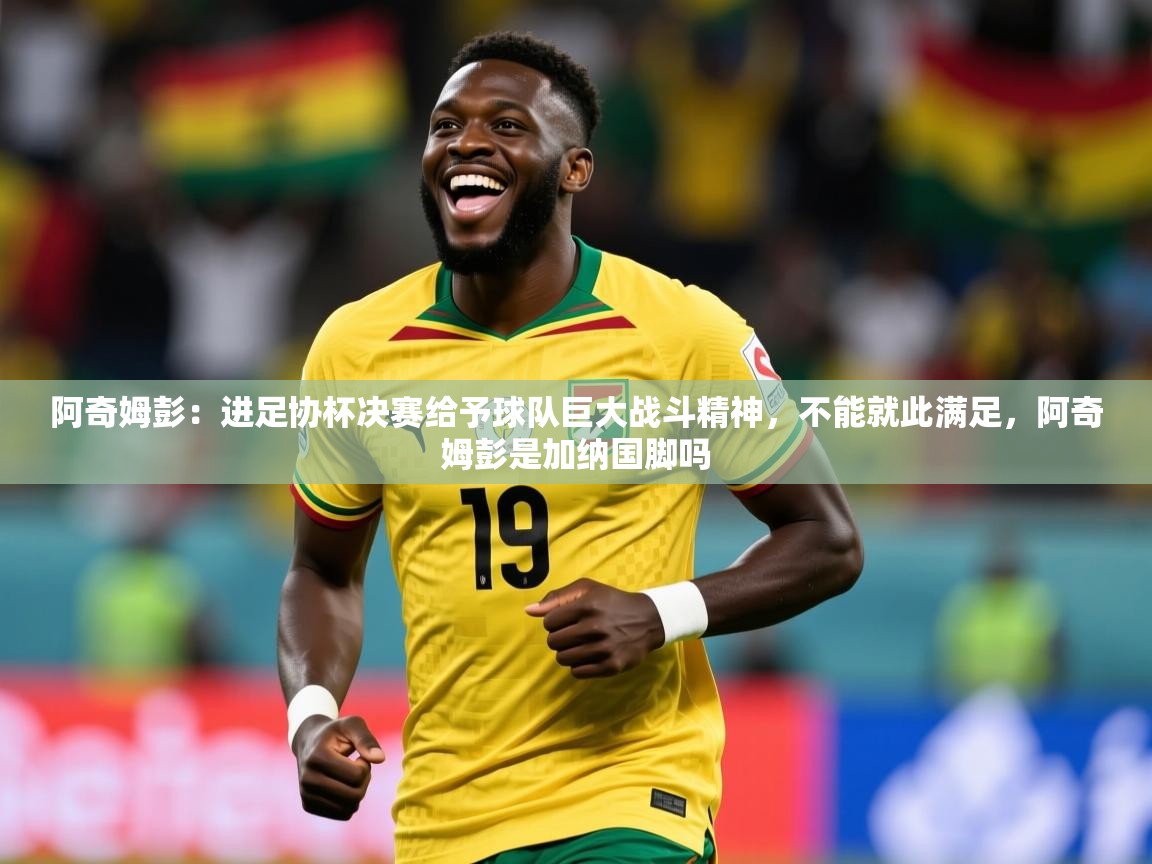 2025乐鱼体育app阿奇姆彭:进足协杯决赛给予球队巨大战斗精神,不能就此满足,阿奇姆彭是加纳国脚吗 第3张