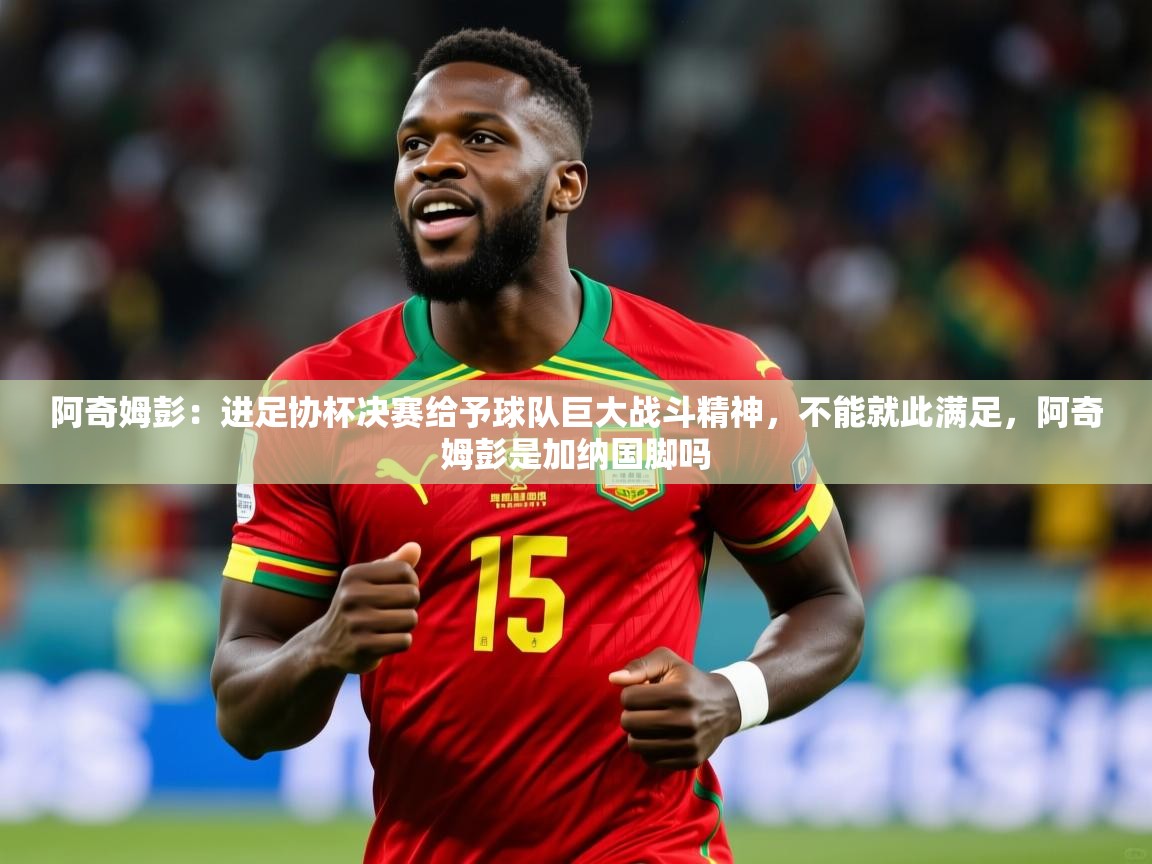 2025乐鱼体育app阿奇姆彭:进足协杯决赛给予球队巨大战斗精神,不能就此满足,阿奇姆彭是加纳国脚吗 第4张