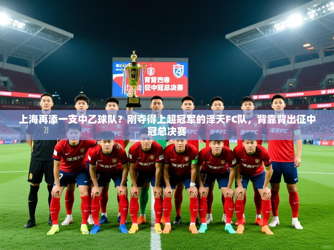 2025乐鱼体育在线上海再添一支中乙球队？刚夺得上超冠军的泽天FC队，背靠背出征中冠总决赛  第1张