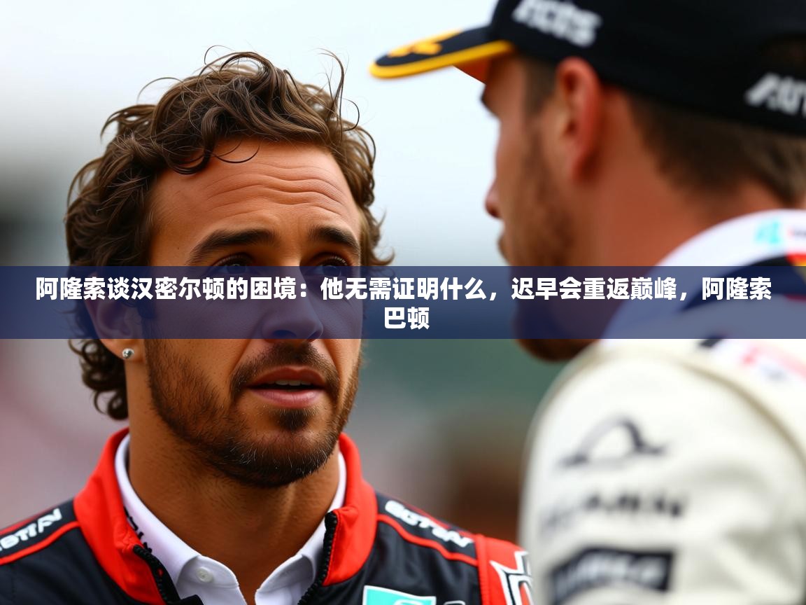 2025乐鱼体育app下载官网(中国)阿隆索谈汉密尔顿的困境：他无需证明什么，迟早会重返巅峰，阿隆索 巴顿  第3张