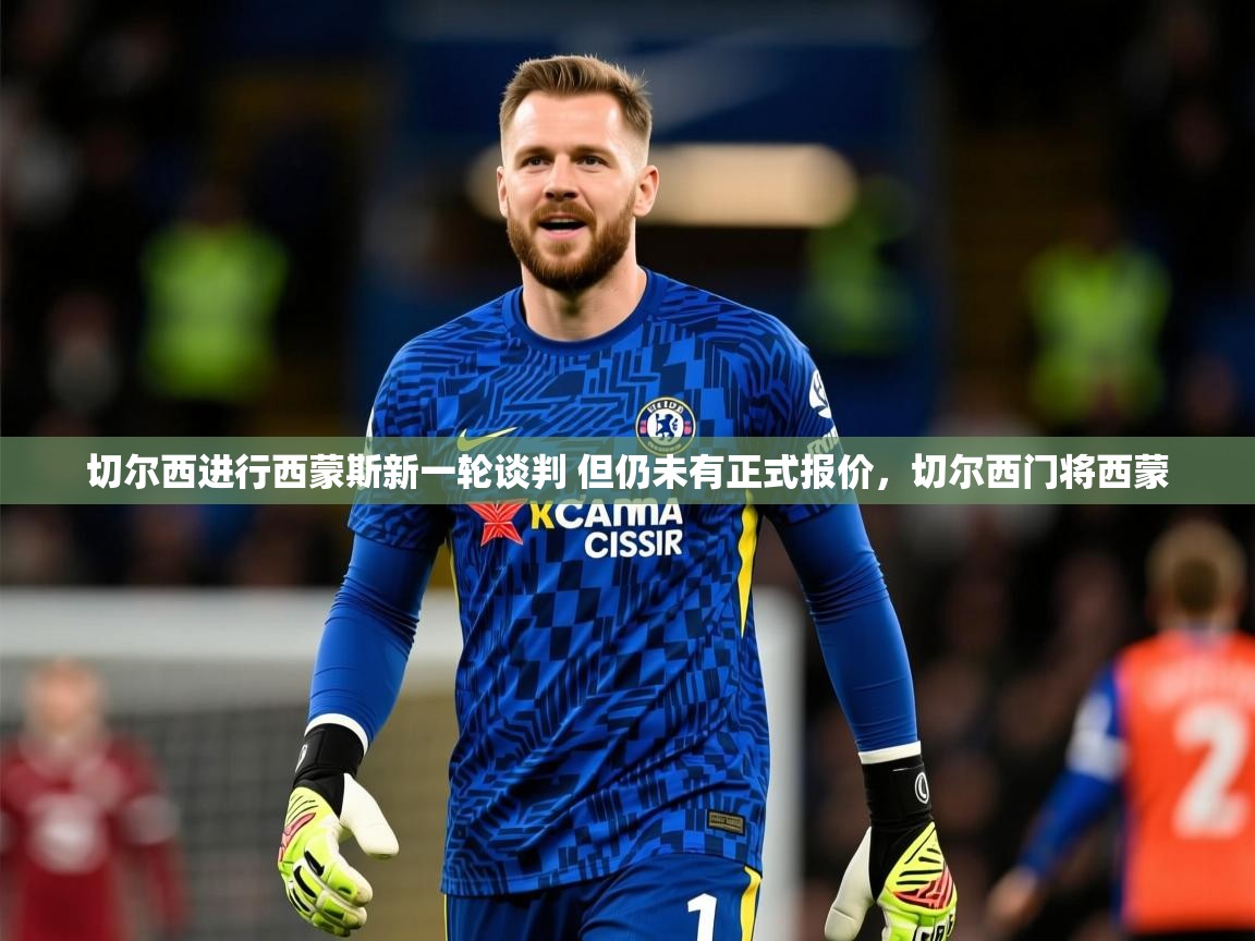 2025乐鱼体育app官网登录入口切尔西进行西蒙斯新一轮谈判 但仍未有正式报价,切尔西门将西蒙 第1张