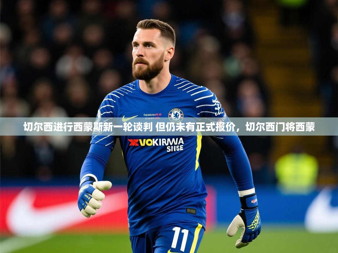 2025乐鱼体育app官网登录入口切尔西进行西蒙斯新一轮谈判 但仍未有正式报价,切尔西门将西蒙 第3张