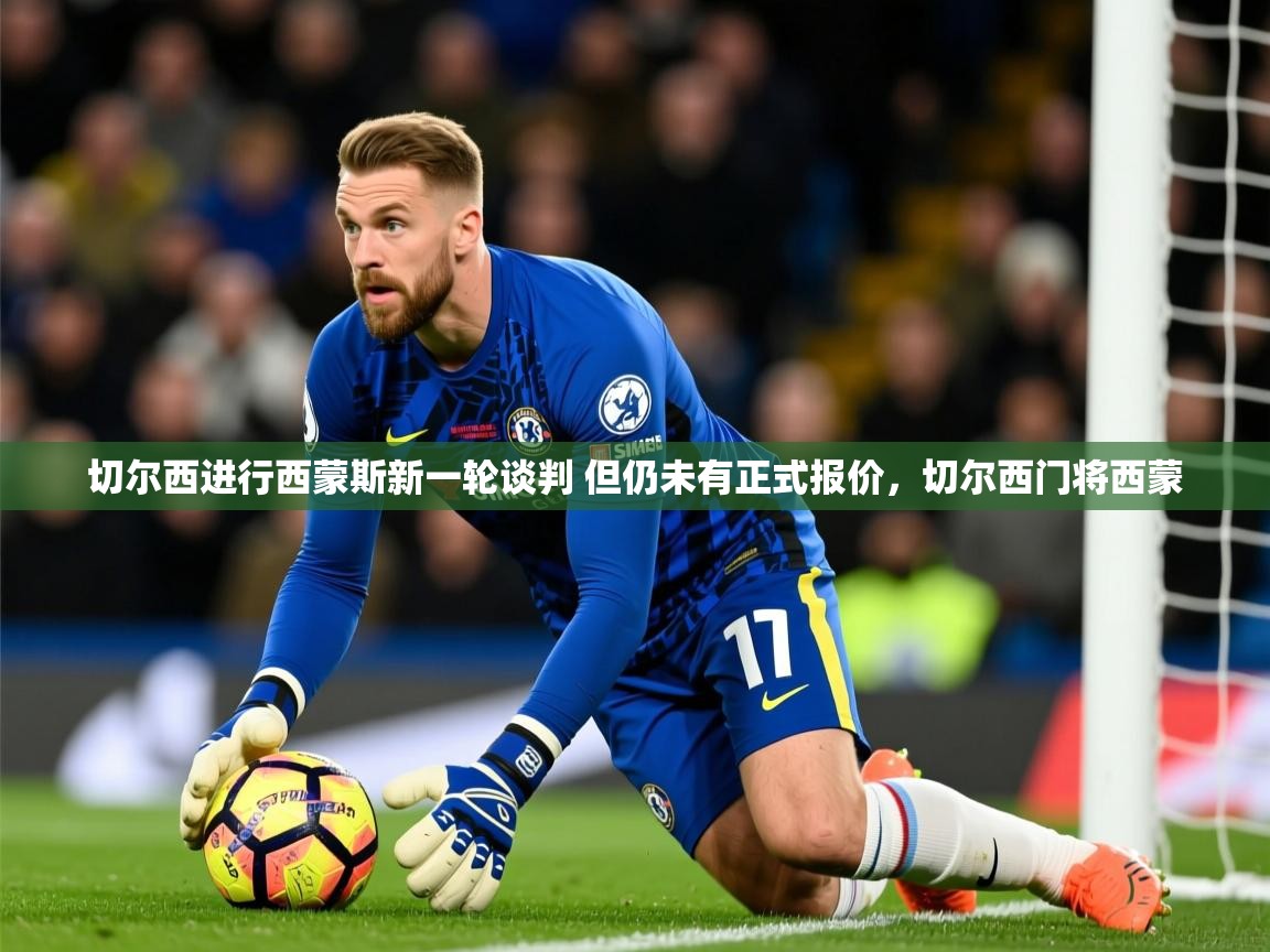 2025乐鱼体育app官网登录入口切尔西进行西蒙斯新一轮谈判 但仍未有正式报价,切尔西门将西蒙 第4张