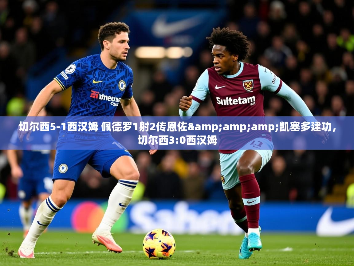 2025乐鱼体育 vip 注册切尔西5-1西汉姆 佩德罗1射2传恩佐&amp;amp;凯塞多建功，切尔西3:0西汉姆  第1张