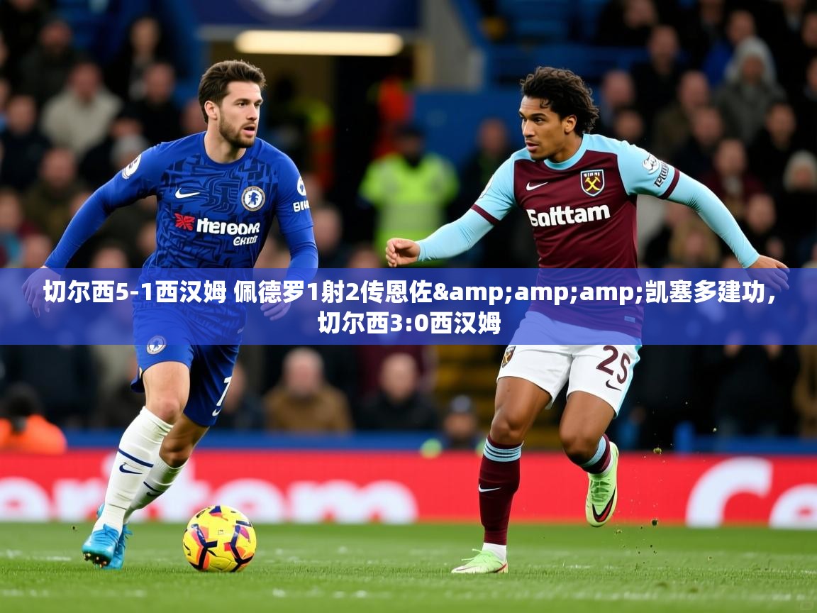 2025乐鱼体育 vip 注册切尔西5-1西汉姆 佩德罗1射2传恩佐&amp;amp;凯塞多建功，切尔西3:0西汉姆  第2张