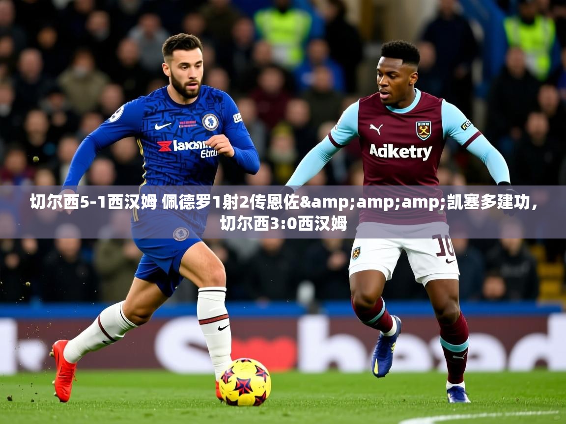 2025乐鱼体育 vip 注册切尔西5-1西汉姆 佩德罗1射2传恩佐&amp;amp;凯塞多建功，切尔西3:0西汉姆  第3张