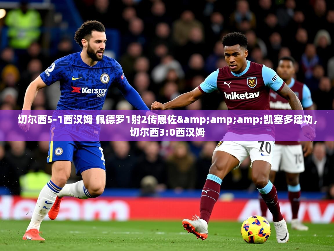 2025乐鱼体育 vip 注册切尔西5-1西汉姆 佩德罗1射2传恩佐&amp;amp;凯塞多建功，切尔西3:0西汉姆  第4张