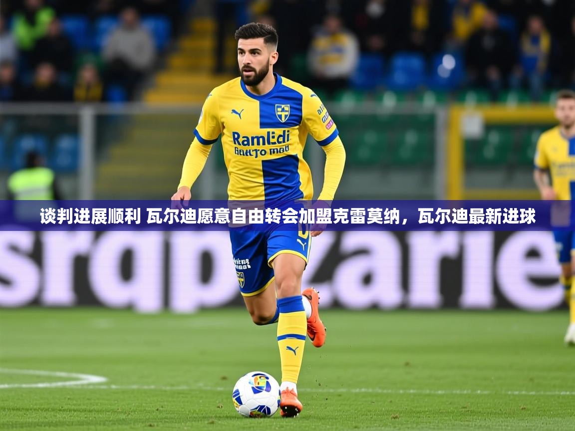 2025乐鱼体育在线入口谈判进展顺利 瓦尔迪愿意自由转会加盟克雷莫纳，瓦尔迪最新进球  第2张