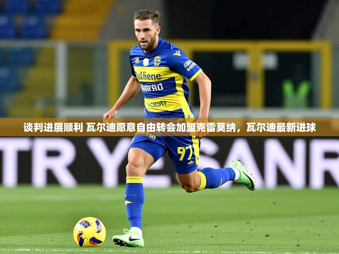 2025乐鱼体育在线入口谈判进展顺利 瓦尔迪愿意自由转会加盟克雷莫纳，瓦尔迪最新进球  第3张