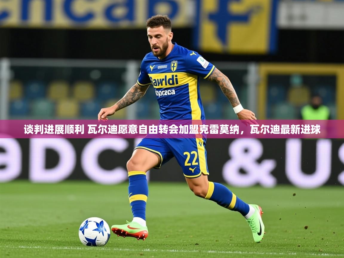 2025乐鱼体育在线入口谈判进展顺利 瓦尔迪愿意自由转会加盟克雷莫纳，瓦尔迪最新进球  第4张