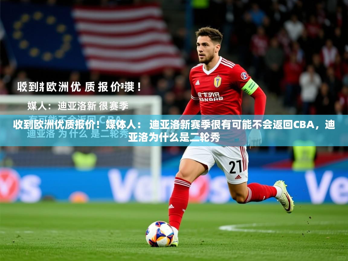 2025乐鱼体育官网收到欧洲优质报价!媒体人: 迪亚洛新赛季很有可能不会返回CBA,迪亚洛为什么是二轮秀 第2张