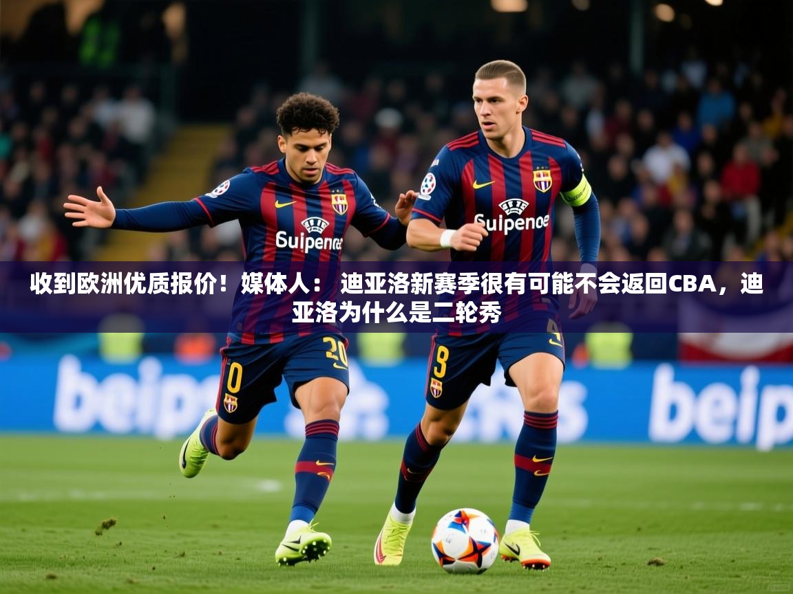 2025乐鱼体育官网收到欧洲优质报价!媒体人: 迪亚洛新赛季很有可能不会返回CBA,迪亚洛为什么是二轮秀 第3张