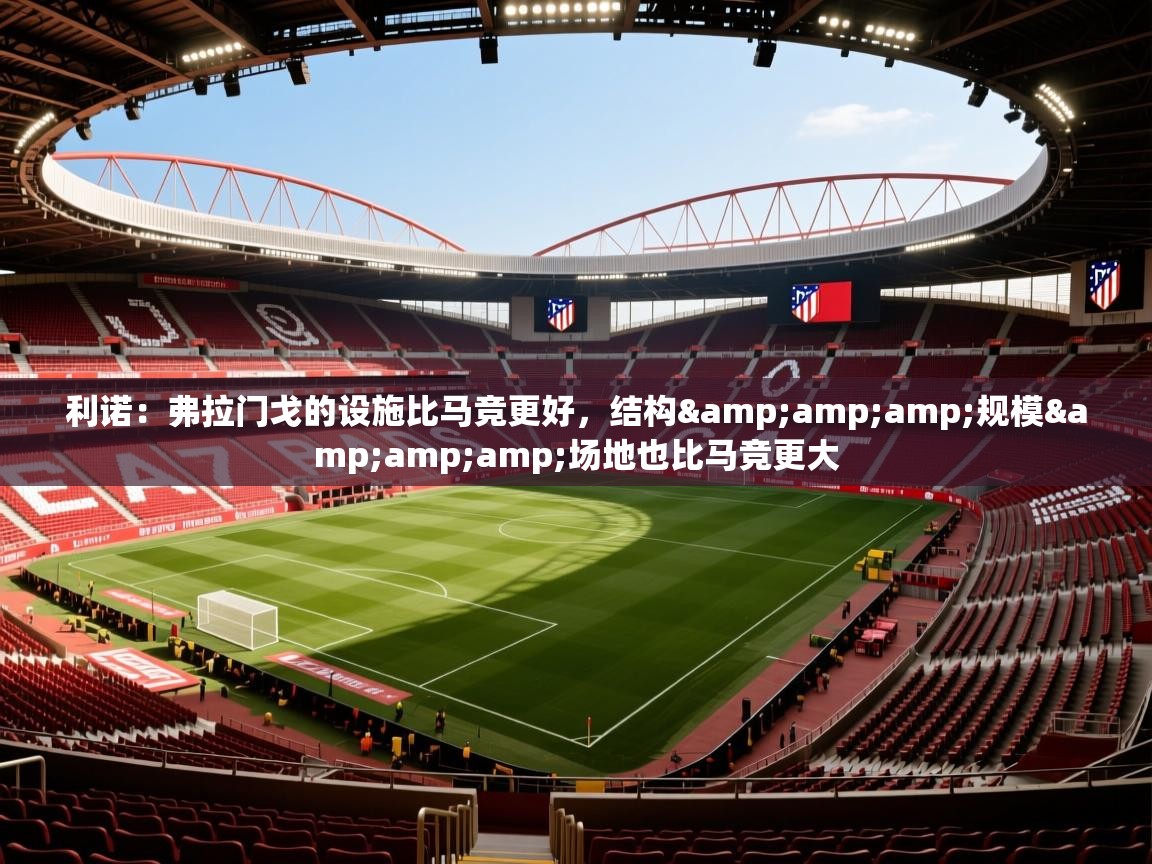 2025乐鱼体育登录网页入口利诺：弗拉门戈的设施比马竞更好，结构&amp;amp;规模&amp;amp;场地也比马竞更大  第1张