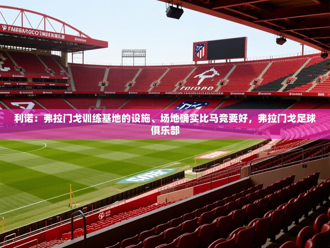 2025乐鱼体育在线利诺:弗拉门戈训练基地的设施、场地确实比马竞要好,弗拉门戈足球俱乐部 第1张