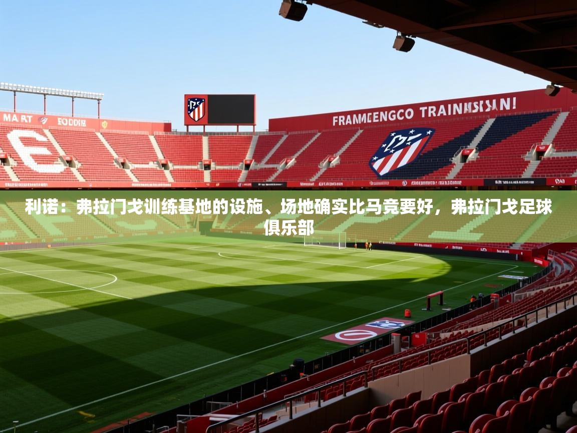 2025乐鱼体育在线利诺:弗拉门戈训练基地的设施、场地确实比马竞要好,弗拉门戈足球俱乐部 第2张