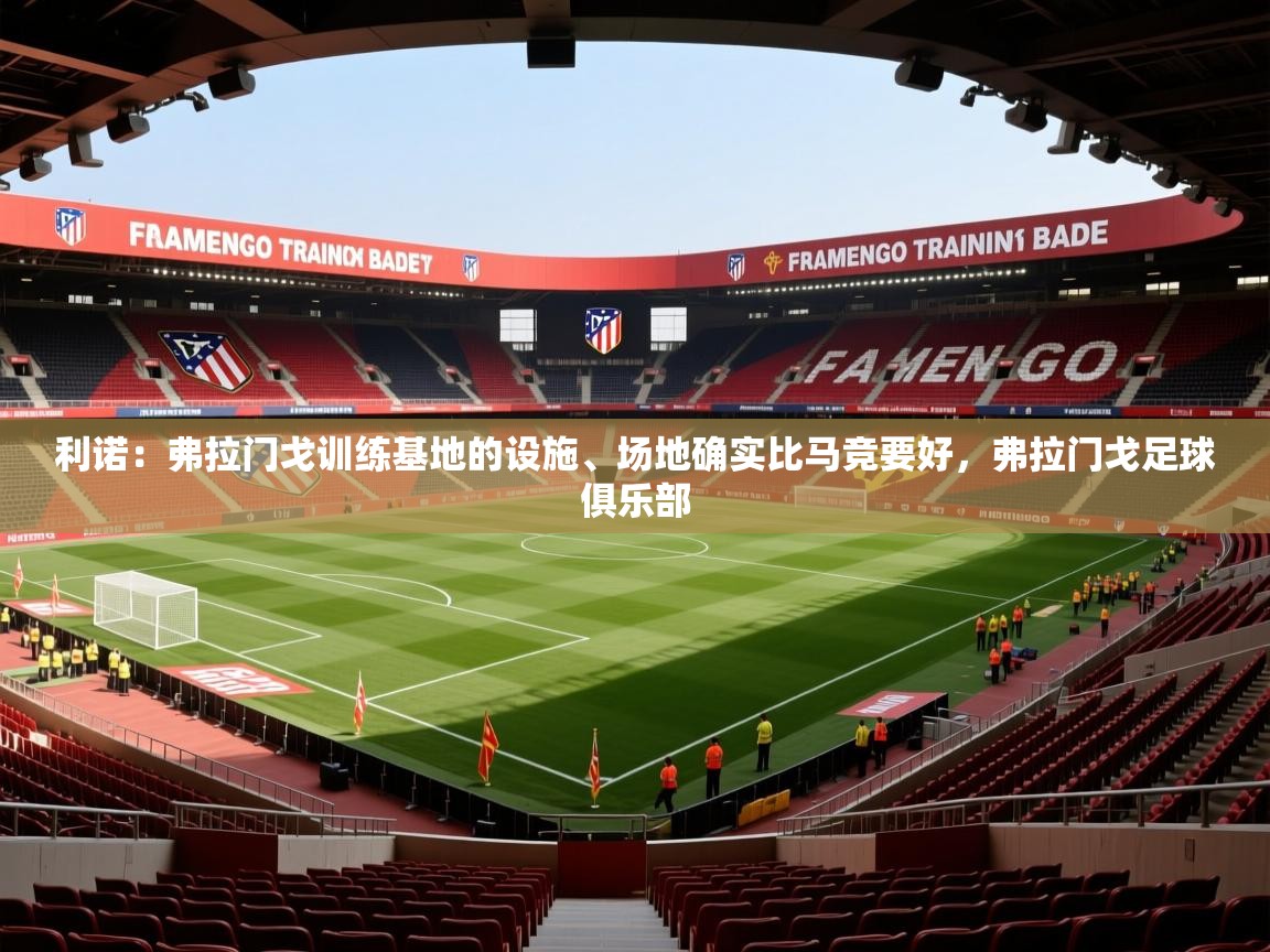 2025乐鱼体育在线利诺:弗拉门戈训练基地的设施、场地确实比马竞要好,弗拉门戈足球俱乐部 第4张