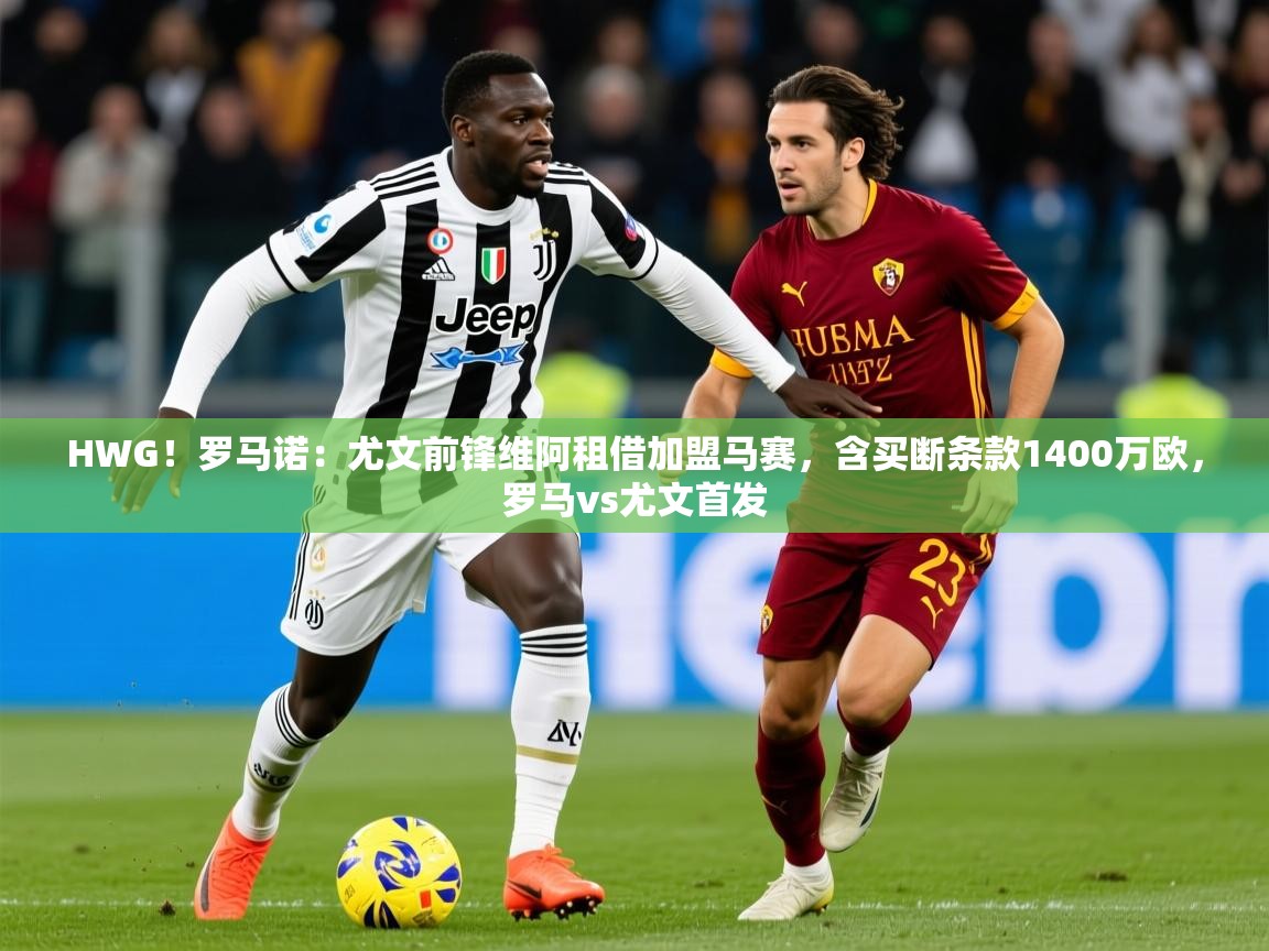2025乐鱼体育入口登录官网appHWG！罗马诺：尤文前锋维阿租借加盟马赛，含买断条款1400万欧，罗马vs尤文首发  第1张